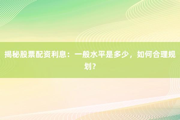 揭秘股票配资利息：一般水平是多少，如何合理规划？