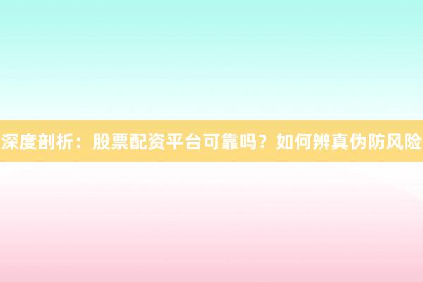 深度剖析：股票配资平台可靠吗？如何辨真伪防风险