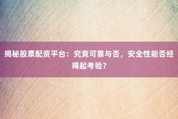 揭秘股票配资平台：究竟可靠与否，安全性能否经得起考验？
