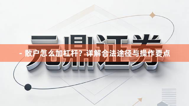 - 散户怎么加杠杆？详解合法途径与操作要点