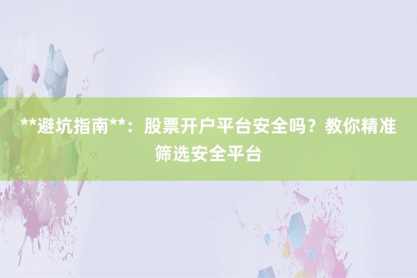**避坑指南**：股票开户平台安全吗？教你精准筛选安全平台