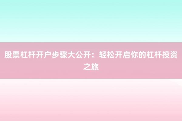 股票杠杆开户步骤大公开：轻松开启你的杠杆投资之旅