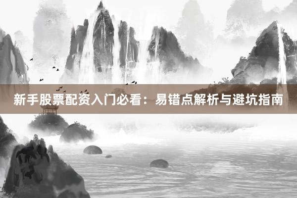 新手股票配资入门必看：易错点解析与避坑指南