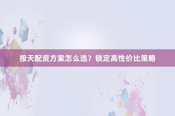 按天配资方案怎么选？锁定高性价比策略