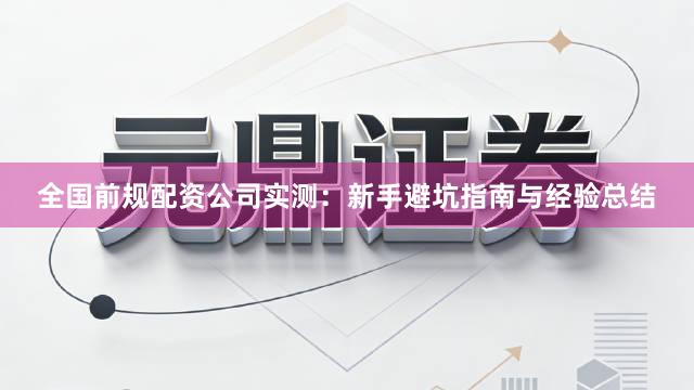 全国前规配资公司实测：新手避坑指南与经验总结