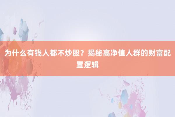 为什么有钱人都不炒股？揭秘高净值人群的财富配置逻辑
