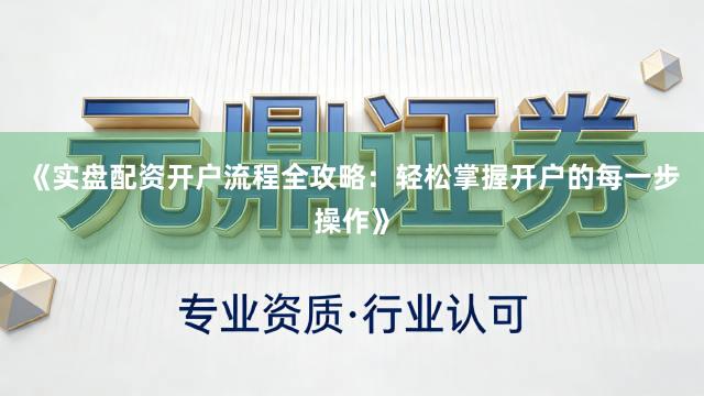 《实盘配资开户流程全攻略：轻松掌握开户的每一步操作》