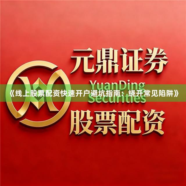《线上股票配资快速开户避坑指南：绕开常见陷阱》