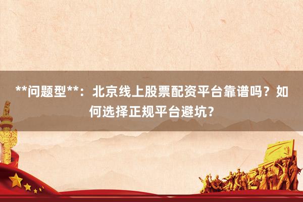**问题型**：北京线上股票配资平台靠谱吗？如何选择正规平台避坑？