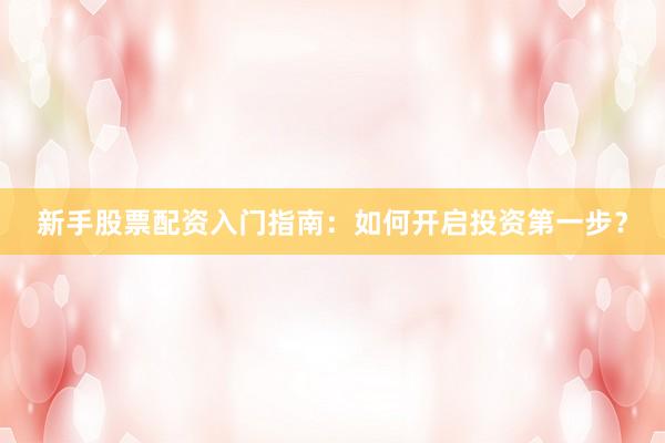 新手股票配资入门指南：如何开启投资第一步？