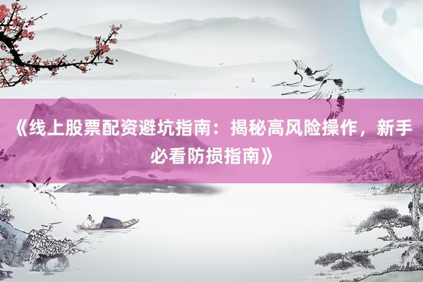 《线上股票配资避坑指南：揭秘高风险操作，新手必看防损指南》