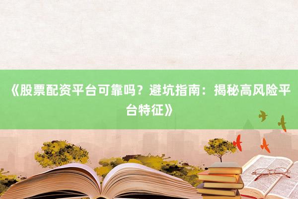 《股票配资平台可靠吗？避坑指南：揭秘高风险平台特征》