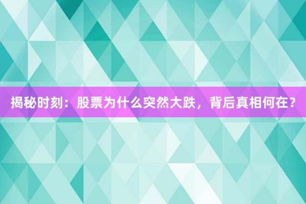 揭秘时刻：股票为什么突然大跌，背后真相何在？