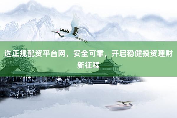 选正规配资平台网，安全可靠，开启稳健投资理财新征程