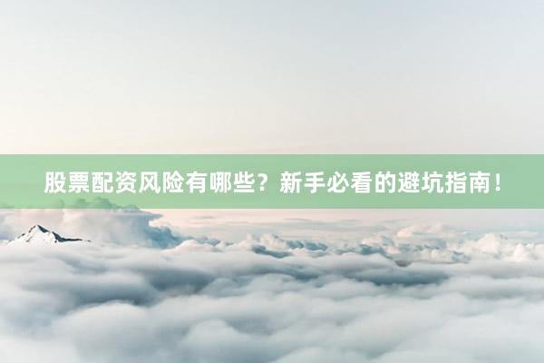 股票配资风险有哪些？新手必看的避坑指南！