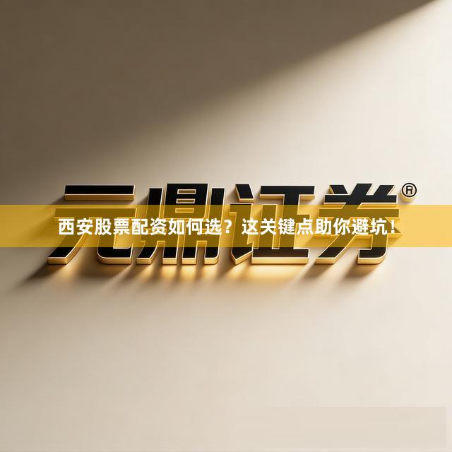 西安股票配资如何选？这关键点助你避坑！
