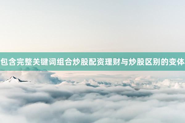 包含完整关键词组合炒股配资理财与炒股区别的变体