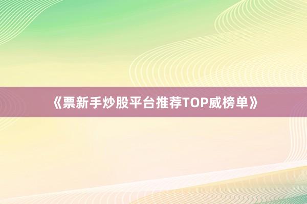 《票新手炒股平台推荐TOP威榜单》