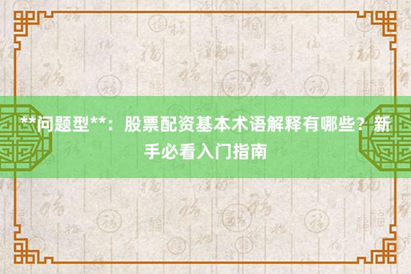 **问题型**：股票配资基本术语解释有哪些？新手必看入门指南
