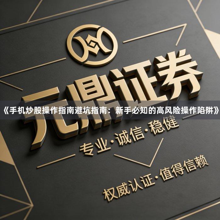 《手机炒股操作指南避坑指南：新手必知的高风险操作陷阱》