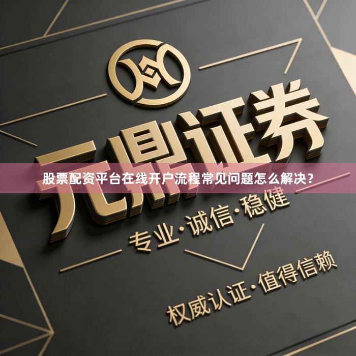 股票配资平台在线开户流程常见问题怎么解决？