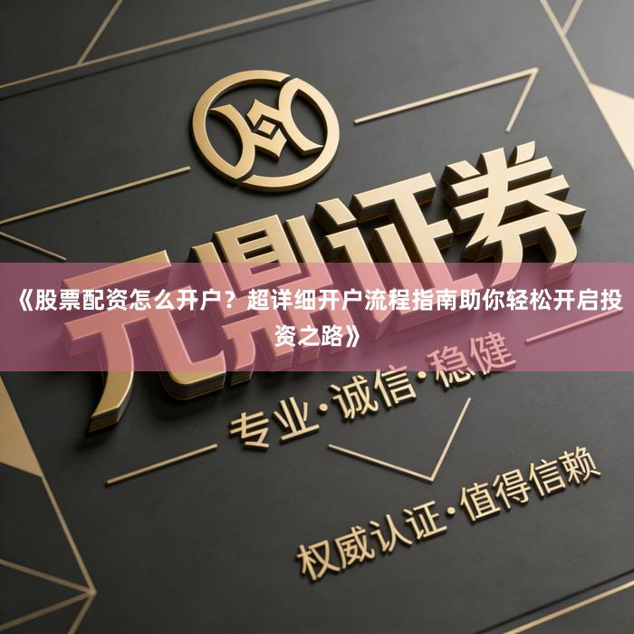 《股票配资怎么开户？超详细开户流程指南助你轻松开启投资之路》