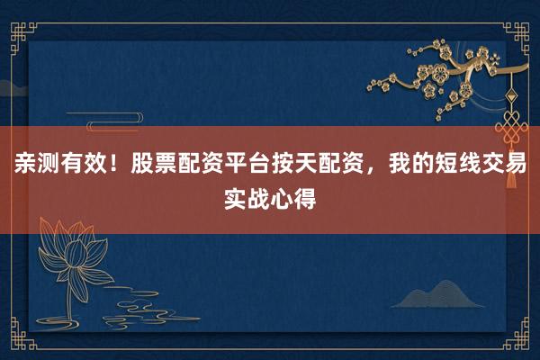 亲测有效！股票配资平台按天配资，我的短线交易实战心得