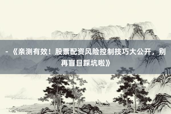- 《亲测有效！股票配资风险控制技巧大公开，别再盲目踩坑啦》