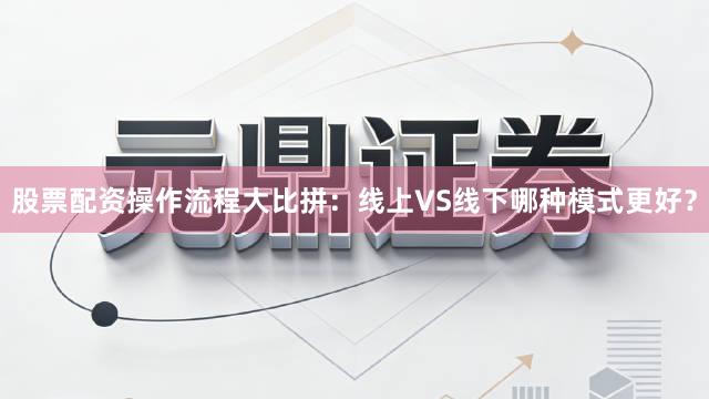股票配资操作流程大比拼：线上VS线下哪种模式更好？