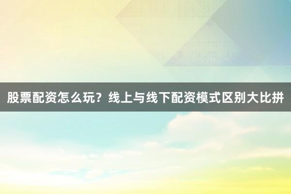 股票配资怎么玩？线上与线下配资模式区别大比拼