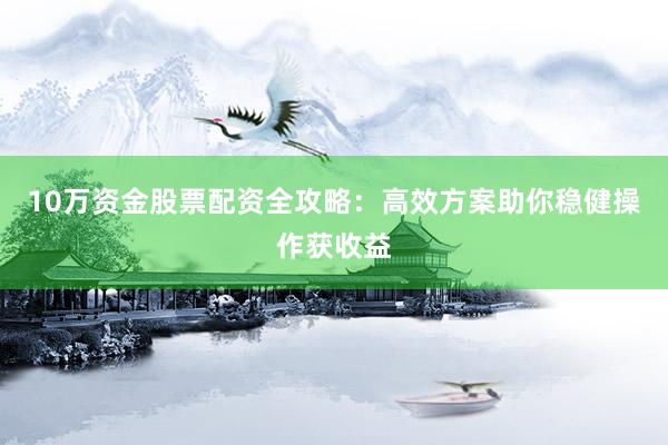10万资金股票配资全攻略：高效方案助你稳健操作获收益