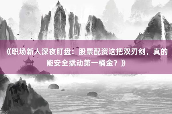 《职场新人深夜盯盘：股票配资这把双刃剑，真的能安全撬动第一桶金？》