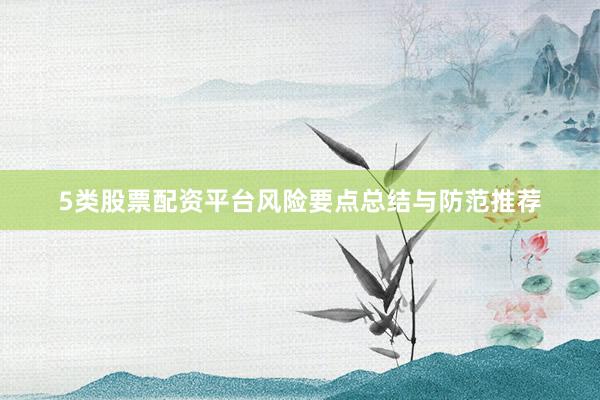 5类股票配资平台风险要点总结与防范推荐