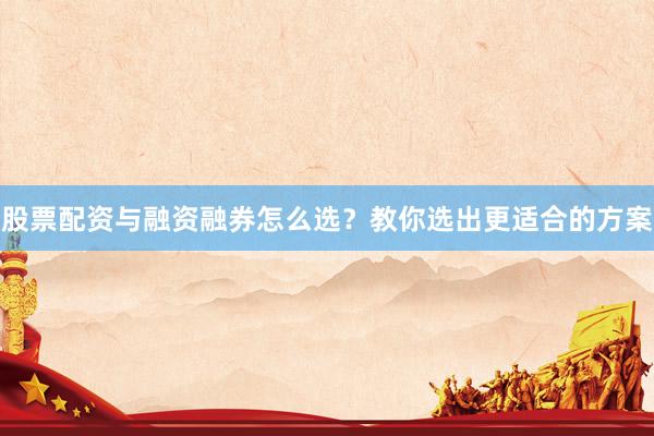 股票配资与融资融券怎么选？教你选出更适合的方案