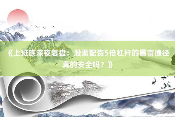《上班族深夜复盘：股票配资5倍杠杆的暴富捷径真的安全吗？》