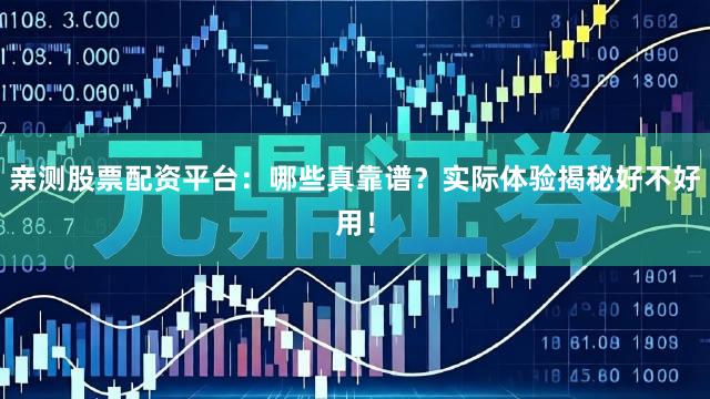 亲测股票配资平台：哪些真靠谱？实际体验揭秘好不好用！