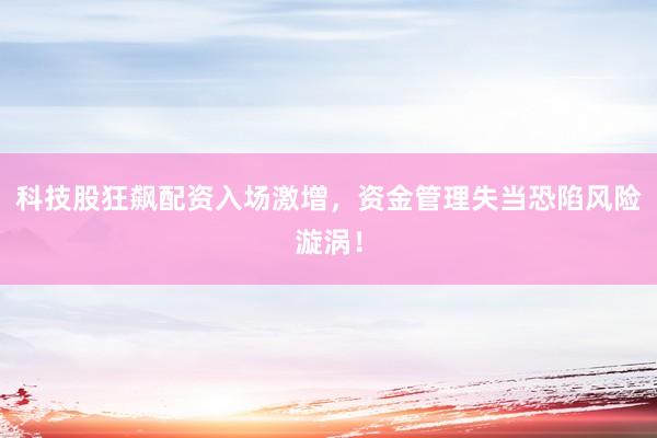 科技股狂飙配资入场激增，资金管理失当恐陷风险漩涡！