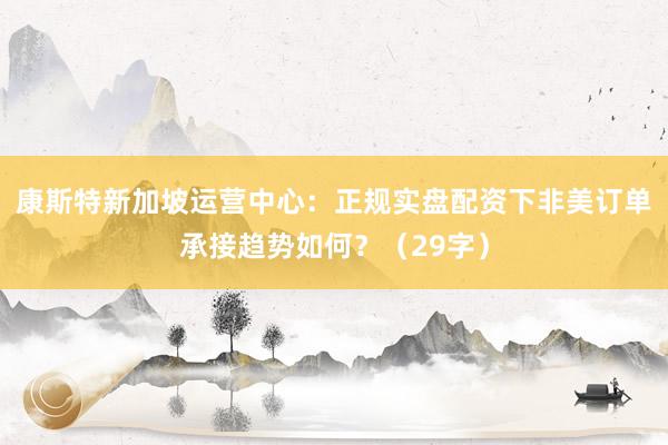 康斯特新加坡运营中心：正规实盘配资下非美订单承接趋势如何？（29字）