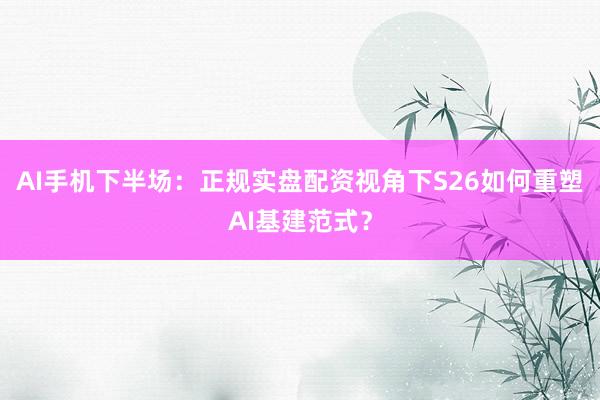 AI手机下半场：正规实盘配资视角下S26如何重塑AI基建范式？