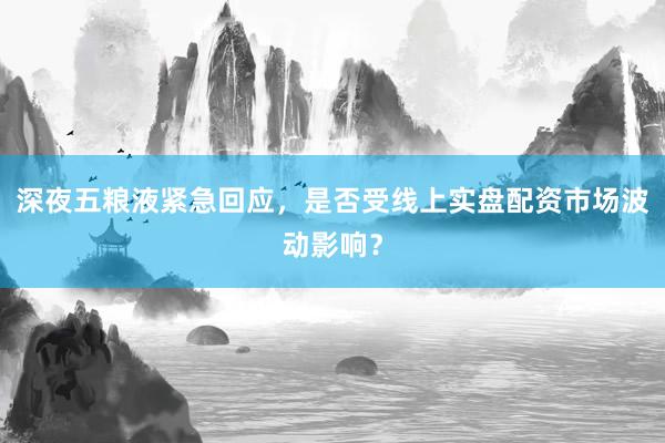 深夜五粮液紧急回应，是否受线上实盘配资市场波动影响？