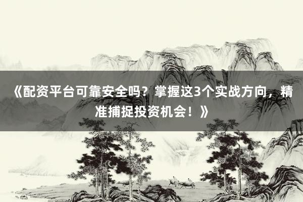 《配资平台可靠安全吗？掌握这3个实战方向，精准捕捉投资机会！》