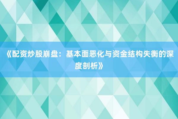 《配资炒股崩盘：基本面恶化与资金结构失衡的深度剖析》