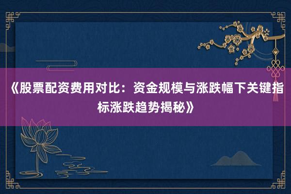 《股票配资费用对比：资金规模与涨跌幅下关键指标涨跌趋势揭秘》
