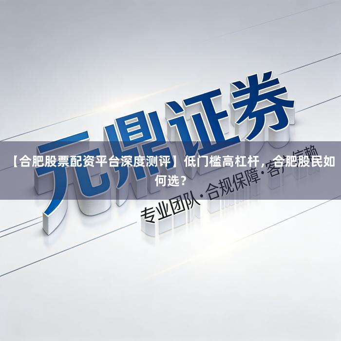 【合肥股票配资平台深度测评】低门槛高杠杆，合肥股民如何选？