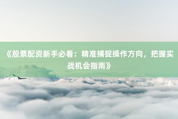 《股票配资新手必看：精准捕捉操作方向，把握实战机会指南》