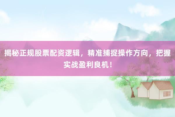 揭秘正规股票配资逻辑，精准捕捉操作方向，把握实战盈利良机！