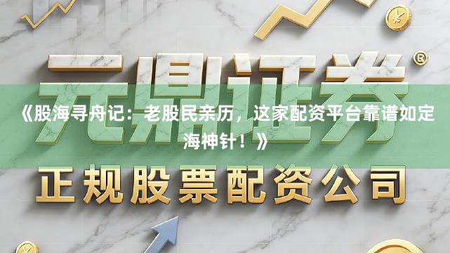 《股海寻舟记：老股民亲历，这家配资平台靠谱如定海神针！》