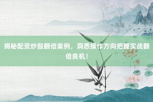 揭秘配资炒股翻倍案例，洞悉操作方向把握实战翻倍良机！