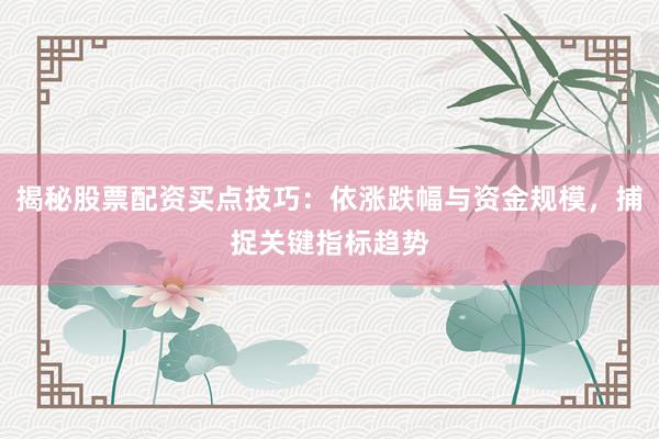 揭秘股票配资买点技巧：依涨跌幅与资金规模，捕捉关键指标趋势