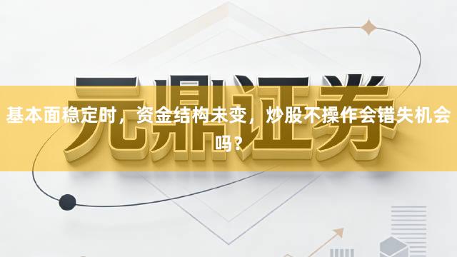 基本面稳定时，资金结构未变，炒股不操作会错失机会吗？